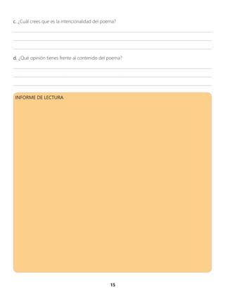 15
c. ¿Cuál crees que es la intencionalidad del poema?
_________________________________________________________________________________________________
_________________________________________________________________________________________________
_________________________________________________________________________________________________
d. ¿Qué opinión tienes frente al contenido del poema?
_________________________________________________________________________________________________
_________________________________________________________________________________________________
_________________________________________________________________________________________________
INFORME DE LECTURA
 