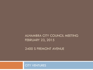 ALHAMBRA CITY COUNCIL MEETING
FEBRUARY 23, 2015
2400 S FREMONT AVENUE
CITY VENTURES
 