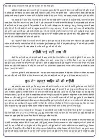 fn;k tk;s vU;Fkk mcyrs gq, ikuh dh nsx esa mcky dj ekj fn;k tk;sA
            dkft+;ks us HkkbZ lkgc dks bLyke ds xq.kksa ij C;k[;ku lquk;k vkSj ,s'kksa vkjke ds thou rFkk LoxksZ es gwjksa dh izkfIr ds ckjs
esa vusdksa >kals fn;s fdUrq HkkbZ lkgc vius fl[kh fo'okl esa vMksy jgs bl ij mUgksaus Mjkuk& /ekdkuk izkjEHk fd;k vkSj dgk fd
mUgksaus mlds lkFkh dks bLyke u Lohdkj djus ij funZ;rk ls ekSr ds ?kkV mrkj fn;k gSA vc mldh mlls Hkh vf/d nqnZ'kk dh tk;sxhA
           HkkbZ n;kyk th us mÙkj fn;k] HkkbZ erh nkl th dks ejk er le>ks cfYd os rks e`R;q ls fBBksyh djds] nwljksa ds fy, izsj.kk
nk;d fn'kk funsZ'k nsdj lnk ds fy, vej gks x;s gSaA vkSj vdky iq:"k ds pj.kksa esa Lohdkjh; gks pqds gSaA dkt+h lkgc tYnh djks og
Hkh HkkbZ erh nkl ds ikl igqapus ds fy, ykykf;r gks jgk gSaA mldh vfUre bPNk Hkh vius xq:] Jh xq: rsxcgknwj lkgc ds le{k
'kghn gksus dh gSA rHkh dkt+h ds Qros ds vuqlkj tYyknksa us nsx (cgqr cM+k crZu) esa ikuh Mkydj HkkbZ n;kyk th dks fcBk fn;k
vkSj pwYgs esa vkx tyk nhA T;ksa&T;ksa ikuh xeZ gksrk x;k] R;ksa&R;ksa HkkbZ th xqjok.kh mPpkj.k djrs gq, vius xq:nso ds lEeq[k vdky
iq:"k ds fpUru esa foyhu gksrs x;sA ikuh mcyus yxkA HkkbZ th ds pgjs ij fnO; T;ksfr NkbZ vkSj og 'kkar&fpr] vfMx T;ksfr&T;ksr
lek x;s vkSj vius fo'okl dks vk¡p ugha vkus nhA
          tu&lk/kj.k us ns[kk fd brus cM+s n.M dks 'kjhj ij >syrs gq, HkkbZ th us dksbZ dM+ok okD; ugha dgk vkSj vkius /kfeZd
fu'p; esa dgha Hkh dksbZ f'kfFkyrk ugha vkus nhA ;g Hk;Hkhr n`'; ns[kdj dqN yksxksa us vkalw cgk;s vkSj dqN us vkgsa Hkjh vkSj vR;kpkjh
iz'kklu ds fouk'k gsrq eu&gh&eu izekRek ls izkFkZuk djrs gq, ?kjksa dks pys x;sA

                                            'kghnh HkkbZ lrh nkl th
          rhljs fnu HkkbZ lrh nkl th dks cUnh [kkus ls ckgj pkanuh pkSd esa loZtfud :i es dkt+h us pqukSrh nh vkSj dgk& fd
og bLyke Lohdkj dj ys vkSj nqfu;ka dh lHkh lq[k lqfo/k,a izkIr djys vU;Fkk e`R;q n.M ds fy, rS;kj gks tk,A bl ij HkkbZ lrh
nkl th us mÙkj fn;k fd og e`R;q :ih nqYgu dk cM+h cs&lcjh ls izrh{kk dj jgk gSa vkSj dkt+h ij O;ax djrs gq, eqLdqjk fn;sA dkt+h
cks[kyk x;k vkSj mlus mudks :bZ es yisV dj tyk Mkyus dk vkns'k fn;kA mldk fopkj Fkk fd thfor tyus ls O;fDr dh vkRek
nkst+d (ujd) dks tkrh gSaA
        bl izdkj xq:nso ds rhuksa fl[k lkFkh g¡l&g¡l dj 'kghnh ikdj fl[k bfrgkl esa u;s fn'kk&funsZ'k o dhfrZeku dh LFkkiuk
dj x;sA vkSj vkus okyh ihf<+;ksa ds fy, izsj.kknk;d ekxZ NksM+ x;sA HkkbZ lrh nkl th xq: ?kj esa ys[ku dk dk;Z djrs FksA

                               xq: rsx cgknqj lkfgc th dh 'kghnh
          tc vkSjaxts+c vFkok dkt+h] xq: rsx cgknqj lkgc dks ckrksa ls izHkkfor u dj lds rks mUgksaus xq:nso rFkk vU; f'k";ksa dks
dbZ izdkj ds ykyp fn;s ckr rc Hkh u curh ns[k dj mUgksaus dbZ izdkj dh ;kruk,a nh vkSj e`R;q dk Hk; fn[kk;k bl ij mUgksaus
vey Hkh fd;kA xq:nso dks Hk;Hkhr djus ds fy, muds lax rhuksa flD[kksa dks Øe'k% vkjs ls phj dj] ikuh esa mcky dj rFkk #bZ fyisV
dj ftank tykdj] xq: th dh vk¡[kks ds lkeus 'kghn dj fn;k fdUrq bu ?kVukvksa dk xq:nso ij dksbZ izHkko u gksrk ns[kdj vkSjaxt+sc
ckS[kyk x;k vkSj mlus xq:nso dks 'kghn djus dh ?kks"k.kk djok nhA bu 'kghnh ?kVuk Øeksa dks ns[krs gq, xq#nso ds vU; lsodksa us]
xkao jdkc xat ds HkkbZ yD[kh 'kkg ls fey dj ,d ;kstuk cukbZ fd xq# nso ds 'kghn gks tkus ij mu ds ikfFkZd 'kjhj dh lsok lEHkky
rqjUr dh tk, vkSj bl ;kstuk ds vuqlkj mUgksaus ,d fo'ks"k cSy xkM+h rS;kj dhA ftl ds uhps ,d lUnwd cuk;k x;k] ftl dk <Ddu
Åij ls [kqyrk FkkA HkkbZ TkSrk th uked flD[k xq#nso ds 'kh'k dh lEHkky djus ds fy, vyx ls rS;kj gqvkA
          vkSjaxts+c ds bl Qjeku ds lkFk gh iz'kklu us leLr fnYyh uxj esa MkSaMh fiVok nh fd ^fgUn ds ihj* xq# rsxcgknqj dks
e|j lqnh iapeh laor 1732 dks 11 uoEcj lu~ 1675 bZ0 pkUnuh pkSd pcwrjs ij dRy dj fn;k tk,xkA bl n`'; dks ns[kus ogka
fo'kky tu leqg meM+ iM+k tks fd cscl gksus ds dkj.k ewd n'kZd cuk jgkA
           fuf'pr le; xq#nso dks pcwrjs ij cSBk;k x;kA xq#th rks ekufld :i ls igys gh vkRe cfynku ds fy, rS;kj gksdj vk;s
FksA lPps vkè;kfRed egkiq#"k gksus ds dkj.k leFkZ gksrs gq, Hkh] peRdkj fn[kkdj ijekRek dk 'kjhd(izfr}Unh) cuus dh vuhfr ugha
pkgrs FksA vr% dkft;ksa dks gB ls eqfDr ikus ds fy, xq#nso us mUgsa ew[kZ cukus dh BkuhA mUgksaus dkx+t ij Qkjlh esa dqN fy[kdj
viuh xnZu ls ckU/ fy;k vkSj dkft+;ksa ls cksys yks esjk peRdkj ns[kksA eSaus ;g rkoht+ fy[kdj xys esa cka/ fy;k gSA vc rqEgkjk tYykn
eq>s ekj ugha ldrkA dkth pdes esa vk x,A mUgksusa tYykn dks xq: th dh xnZu ij ryokj dk okj tjk tksj ls pykus dks vkns'k
 