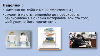Недоліки :
• читання он-лайн є менш ефективним ;
• студенти мають тенденцію до поверхового
ознайомлення з онлайн матеріалом замість того,
щоб уважно його прочитати .
 