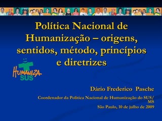 Política Nacional de Humanização – origens, sentidos, método, princípios e diretrizes Dário Frederico  Pasche Coordenador da Política Nacional de Humanização do SUS/MS São Paulo, 10 de julho de 2009 