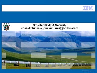 © 2012 IBM Corporation
Smarter SCADA Security
José Antunes – jose.antunes@br.ibm.com
 
