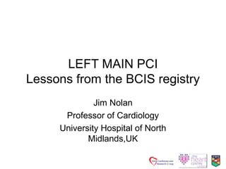 11
LEFT MAIN PCI
Lessons from the BCIS registry
Jim Nolan
Professor of Cardiology
University Hospital of North
Midlands,UK
 