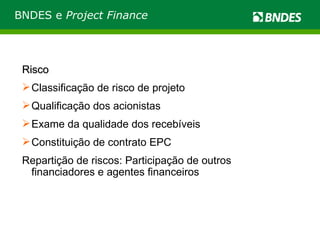 Risco Classificação de risco de projeto Qualificação dos acionistas Exame da qualidade dos recebíveis Constituição de contrato EPC  Repartição de riscos: Participação de outros financiadores e agentes financeiros BNDES e  Project Finance 