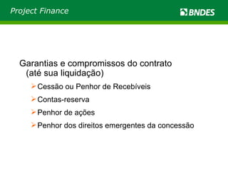 Garantias e compromissos do contrato (até sua liquidação) Cessão ou Penhor de Recebíveis Contas-reserva Penhor de ações Penhor dos direitos emergentes da concessão Project Finance 