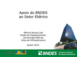 Apoio do BNDES  ao Setor Elétrico  Márcia Souza Leal Chefe do Departamento  de Energia Elétrica Área de Infraestrutura Agosto 2010 