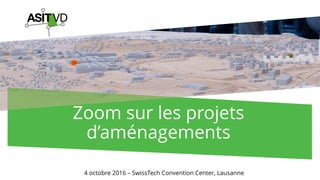 Zoom sur les projets
d’aménagements
4 octobre 2016 – SwissTech Convention Center, Lausanne
 