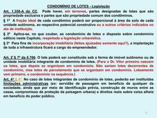CONDOMÍNIO DE LOTES - Legislação
Art. 1.358-A do CC. Pode haver, em terrenos, partes designadas de lotes que são
proprieda...