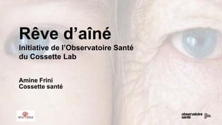 Rêve d’aîné
Initiative de l’Observatoire Santé
du Cossette Lab
Amine Frini
Cossette santé
 