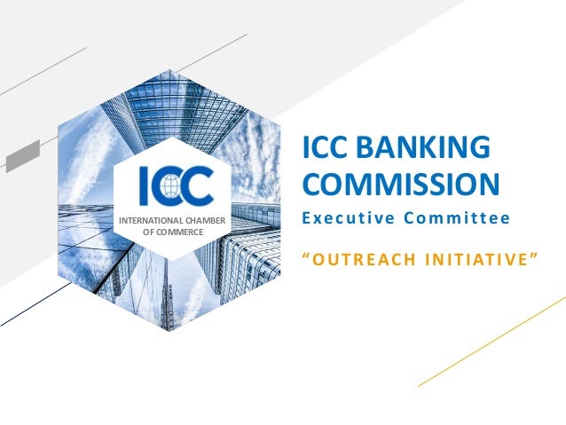 INTERNATIONAL CHAMBER
OF COMMERCE
ICC BANKING
COMMISSION
Executive Committee
“OUTREACH INITIATIVE”
 