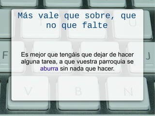 Más vale que sobre, que
no que falte
Es mejor que tengáis que dejar de hacer
alguna tarea, a que vuestra parroquia se
aburra sin nada que hacer.
 