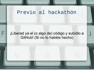 Previo al hackathón
¡Liberad ya el (o algo de) código y subidlo a
GitHub! (Si no lo habéis hecho)
 