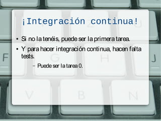 ¡Integración continua!
● Si no latenéis, puedeser laprimeratarea.
● Y parahacer integración continua, hacen falta
tests.
– Puedeser latarea0.
 