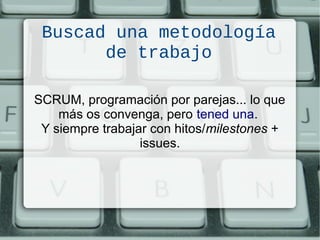 Buscad una metodología
de trabajo
SCRUM, programación por parejas... lo que
más os convenga, pero tened una.
Y siempre trabajar con hitos/milestones +
issues.
 