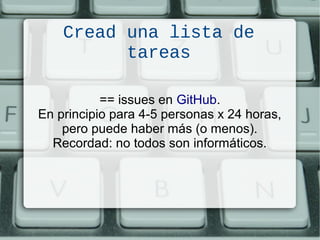 Cread una lista de
tareas
== issues en GitHub.
En principio para 4-5 personas x 24 horas,
pero puede haber más (o menos).
Recordad: no todos son informáticos.
 