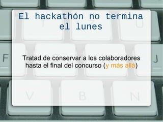 El hackathón no termina
el lunes
Tratad de conservar a los colaboradores
hasta el final del concurso (y más allá)
 