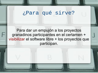 ¿Para qué sirve?
Para dar un empujón a los proyectos
granadinos participantes en el certamen +
visibilizar el software libre + los proyectos que
participan.
 