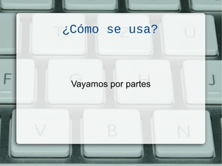 ¿Cómo se usa?
Vayamos por partes
 