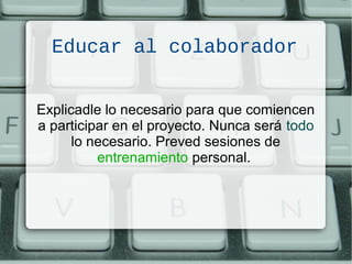 Educar al colaborador
Explicadle lo necesario para que comiencen
a participar en el proyecto. Nunca será todo
lo necesario. Preved sesiones de
entrenamiento personal.
 