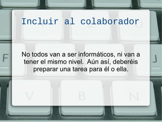 Incluir al colaborador
No todos van a ser informáticos, ni van a
tener el mismo nivel. Aún así, deberéis
preparar una tarea para él o ella.
 
