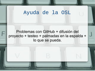 Ayuda de la OSL
Problemas con GitHub + difusión del
proyecto + testeo + palmadas en la espalda +
lo que se pueda.
 