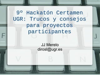 9º Hackatón Certamen
UGR: Trucos y consejos
para proyectos
participantes
JJ Merelo
dirosl@ugr.es
 
