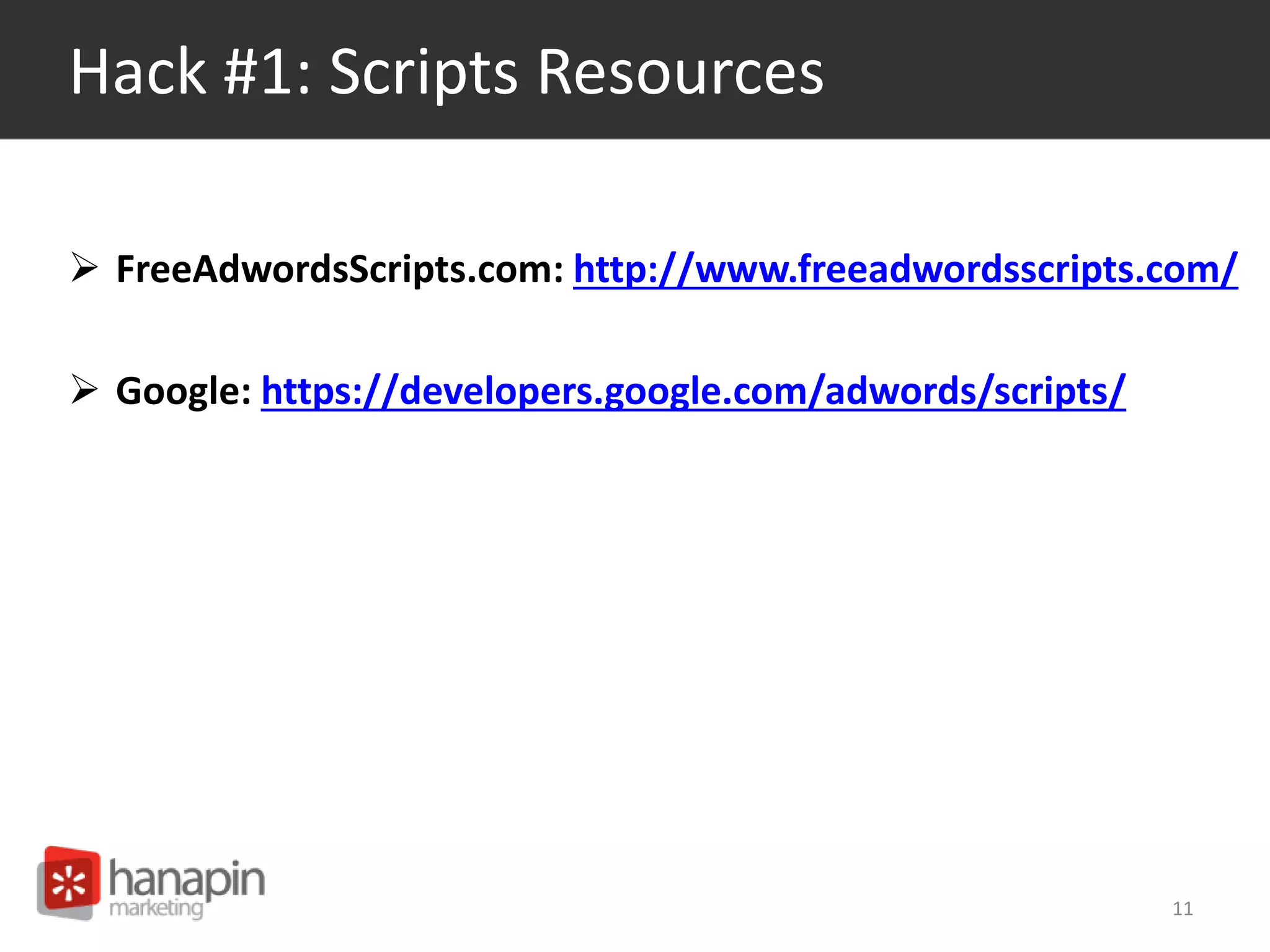 Hack #1: Scripts Resources 
 FreeAdwordsScripts.com: http://www.freeadwordsscripts.com/ 
 Google: https://developers.google.com/adwords/scripts/ 
11 
 