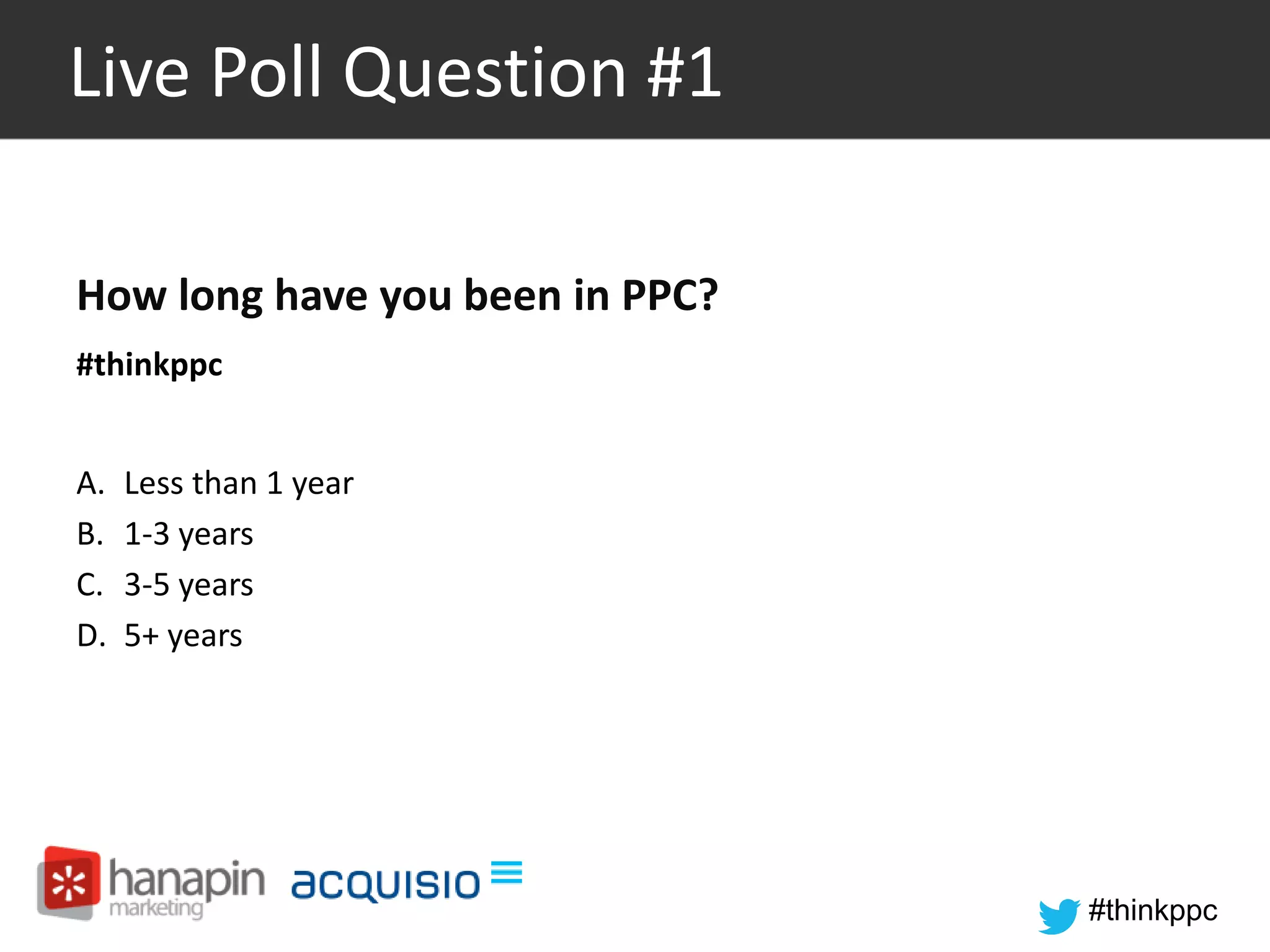 #thinkppc 
Live Poll Question #1 
How long have you been in PPC? 
#thinkppc 
A. Less than 1 year 
B. 1-3 years 
C. 3-5 years 
D. 5+ years 
 