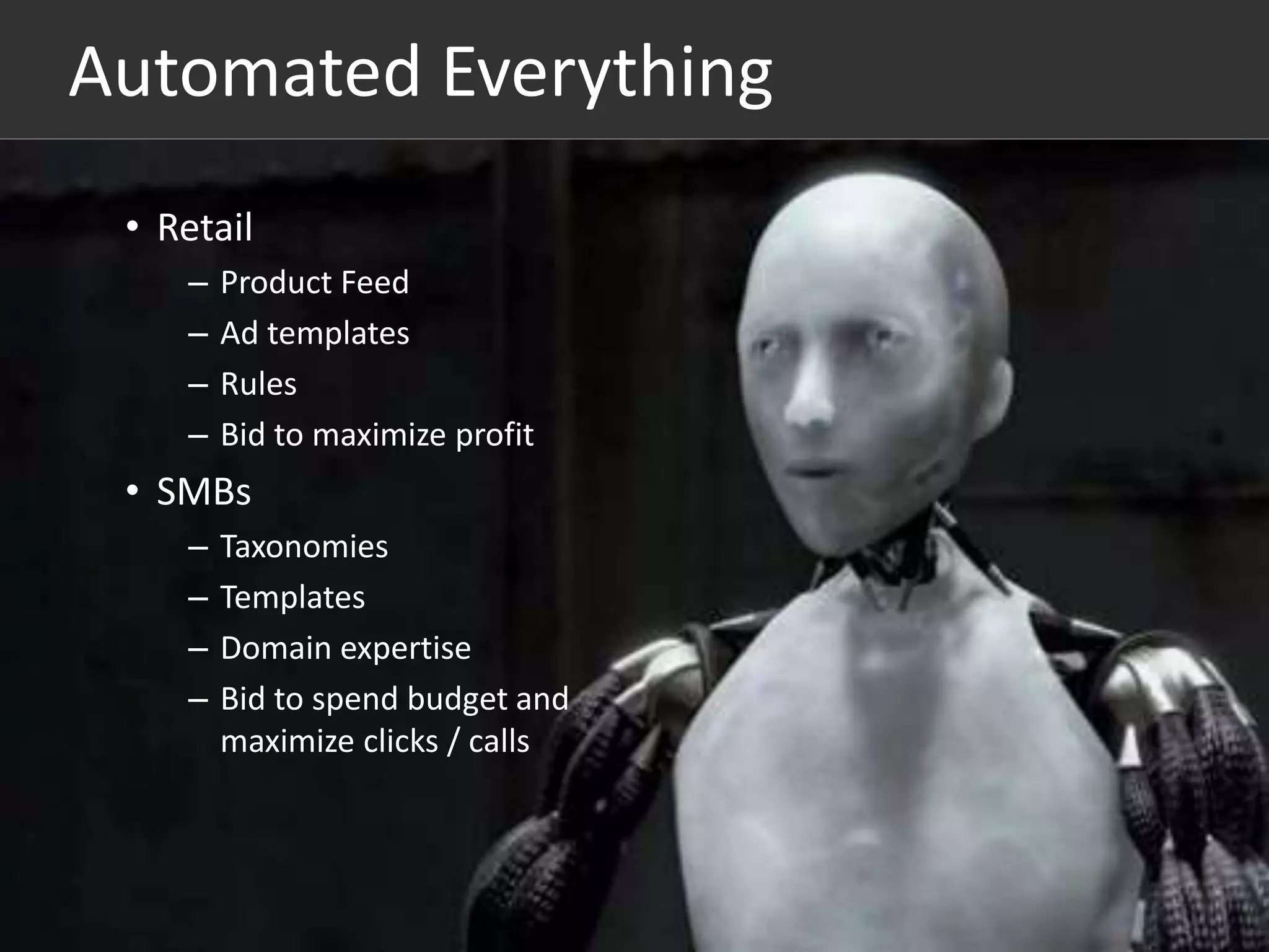 #thinkppc 
Automated Everything 
• Retail 
– Product Feed 
– Ad templates 
– Rules 
– Bid to maximize profit 
• SMBs 
– Taxonomies 
– Templates 
– Domain expertise 
– Bid to spend budget and 
maximize clicks / calls 
 