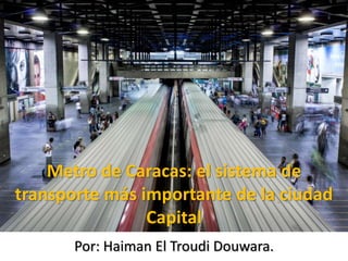 Metro de Caracas: el sistema de
transporte más importante de la ciudad
Capital
Por: Haiman El Troudi Douwara.
 