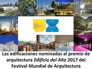 Las edificaciones nominadas al premio de
arquitectura Edificio del Año 2017 del
Festival Mundial de Arquitectura
Por: Haiman El Troudi.
 