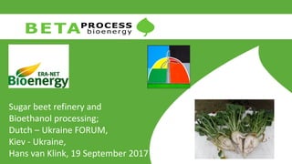 Sugar beet refinery and
Bioethanol processing;
Dutch – Ukraine FORUM,
Kiev - Ukraine,
Hans van Klink, 19 September 2017
 