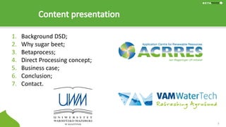 1. Background DSD;
2. Why sugar beet;
3. Betaprocess;
4. Direct Processing concept;
5. Business case;
6. Conclusion;
7. Co...