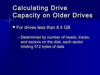 CCaallccuullaattiinngg DDrriivvee 
CCaappaacciittyy oonn OOllddeerr DDrriivveess 
 FFoorr ddrriivveess lleessss tthhaann 88..44 GGBB 
– DDeetteerrmmiinneedd bbyy nnuummbbeerr ooff hheeaaddss,, ttrraacckkss,, 
aanndd sseeccttoorrss oonn tthhee ddiisskk,, eeaacchh sseeccttoorr 
hhoollddiinngg 551122 bbyytteess ooff ddaattaa 
 