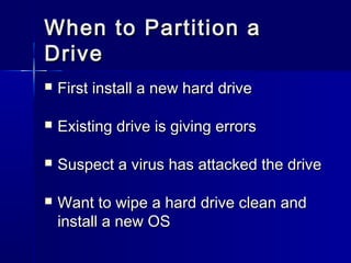 When ttoo PPaarrttiittiioonn aa 
DDrriivvee 
 FFiirrsstt iinnssttaallll aa nneeww hhaarrdd ddrriivvee 
 EExxiissttiinngg ddrriivvee iiss ggiivviinngg eerrrroorrss 
 SSuussppeecctt aa vviirruuss hhaass aattttaacckkeedd tthhee ddrriivvee 
 WWaanntt ttoo wwiippee aa hhaarrdd ddrriivvee cclleeaann aanndd 
iinnssttaallll aa nneeww OOSS 
 