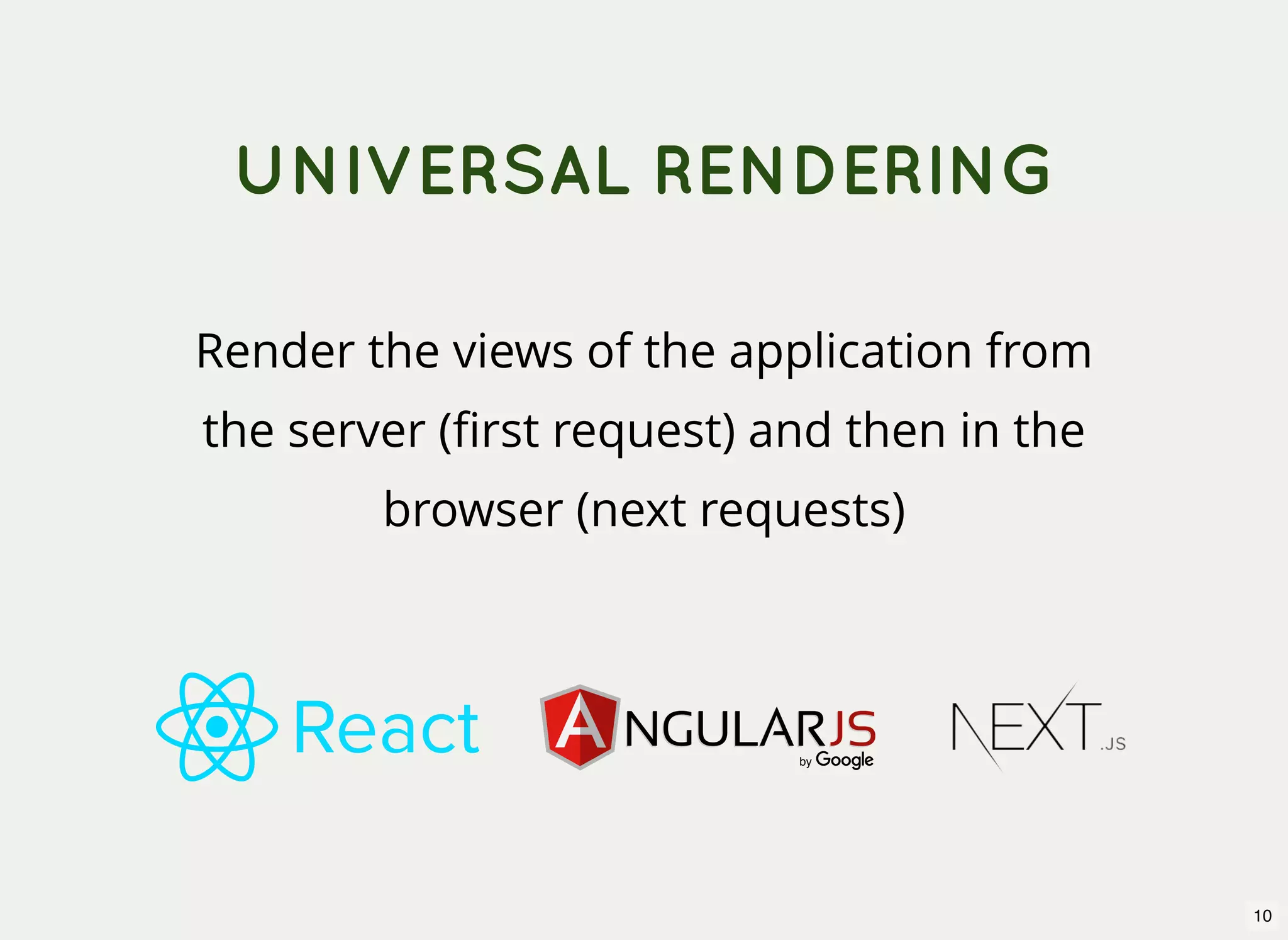 UNIVERSAL RENDERING Render the views of the application from the server (ﬁrst request) and then in the browser (next requests) 10 