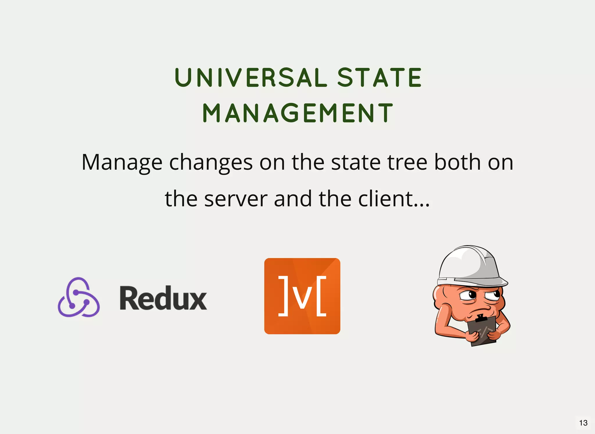 UNIVERSAL STATE MANAGEMENT Manage changes on the state tree both on the server and the client... 13 