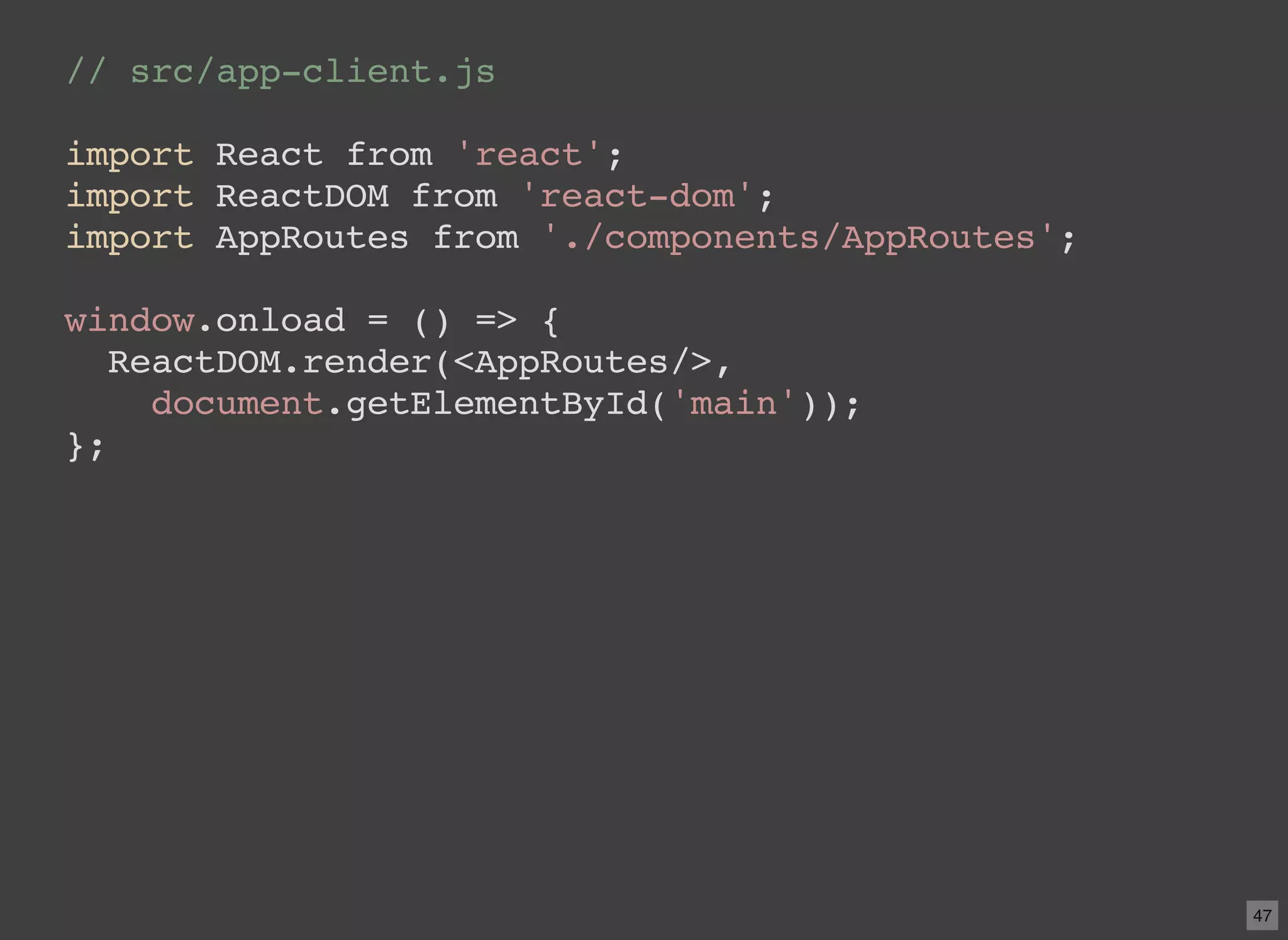 // src/app-client.js import React from 'react'; import ReactDOM from 'react-dom'; import AppRoutes from './components/AppRoutes'; window.onload = () => { ReactDOM.render(<AppRoutes/>, document.getElementById('main')); }; 47 