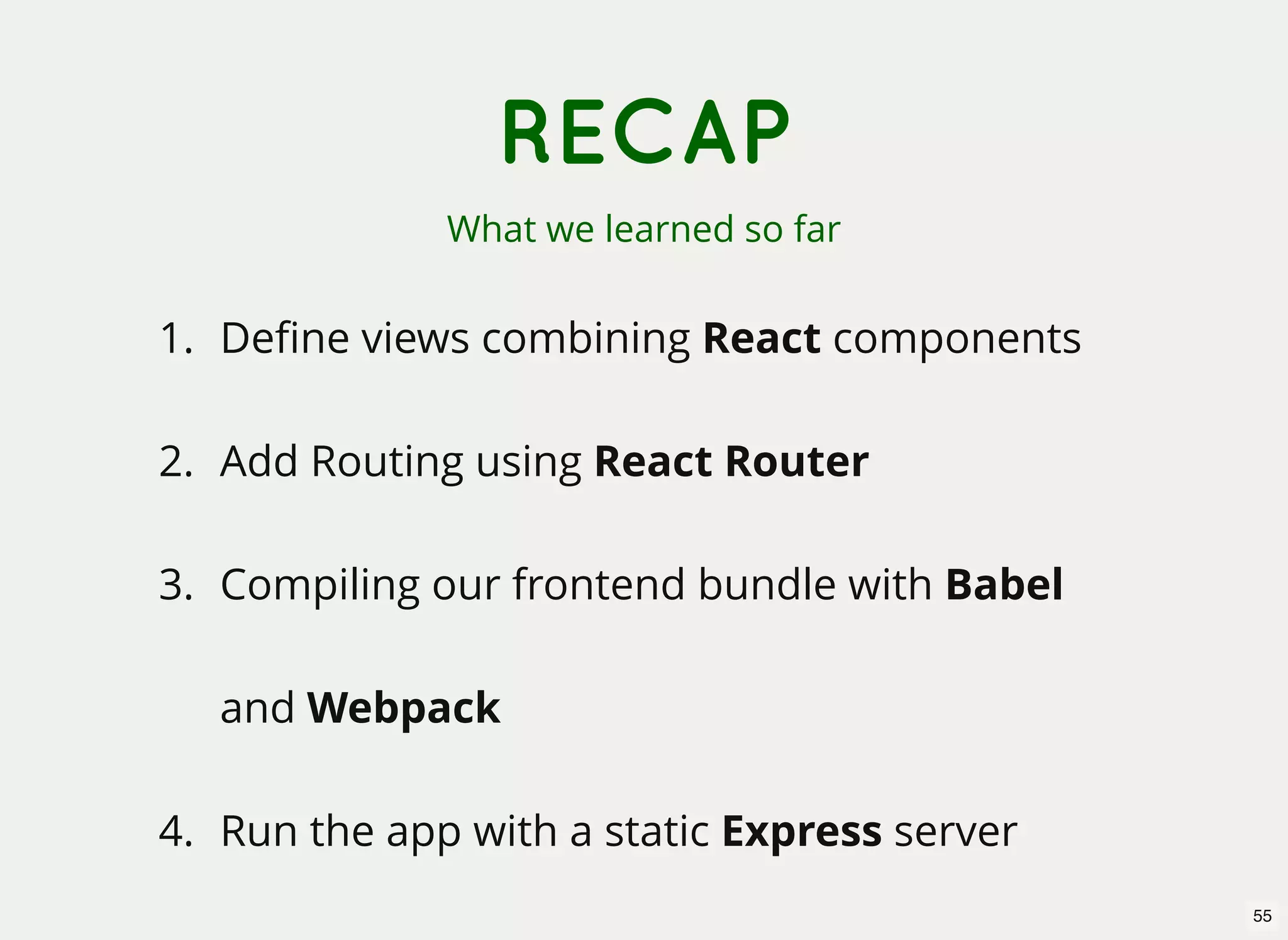 RECAP What we learned so far 1. Deﬁne views combining React components 2. Add Routing using React Router 3. Compiling our frontend bundle with Babel and Webpack 4. Run the app with a static Express server 55 