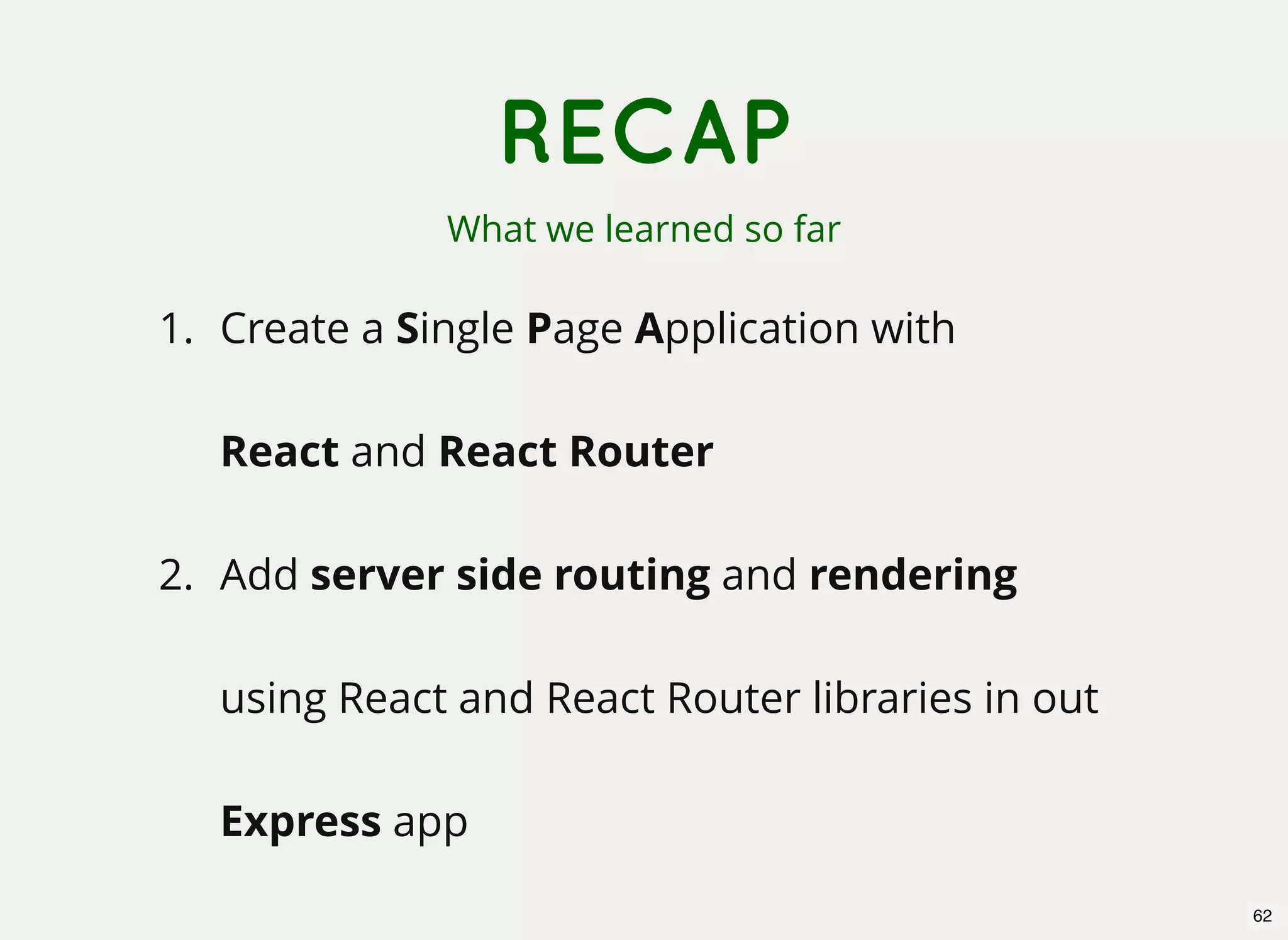 RECAP What we learned so far 1. Create a Single Page Application with React and React Router 2. Add server side routing and rendering using React and React Router libraries in out Express app 62 