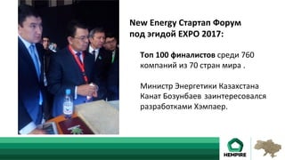 New	Energy	Стартап	Форум	
под	эгидой	EXPO	2017:	
	
	Топ	100	финалистов	среди	760	
	компаний	из	70	стран	мира	.	
	
	Министр	Энергетики	Казахстана	
	Канат	Бозунбаев		заинтересовался			
	разработками	Хэмпаер.		
 