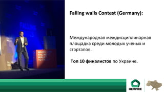 Falling	walls	Contest	(Germany):	
	
	
		
Международная	междисциплинарная	
площадка	среди	молодых	ученых	и	
стартапов.	
	
	Топ	10	финалистов	по	Украине.	
	
 