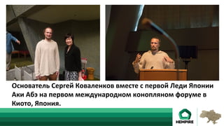 Основатель	Сергей	Коваленков	вместе	с	первой	Леди	Японии	
Аки	Абэ	на	первом	международном	конопляном	форуме	в	
Киото,	Япония.						
 