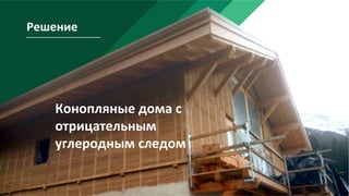 Решение	
Конопляные	дома	c	
отрицательным	
углеродным	следом	
 