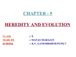 CHAPTER - 9

 HEREDITY AND EVOLUTION

CLASS       :- X
MADE BY     :- MANAS MAHAJAN
SCHOOL      :- K.V. GANESHKHIND PUNE-7
 