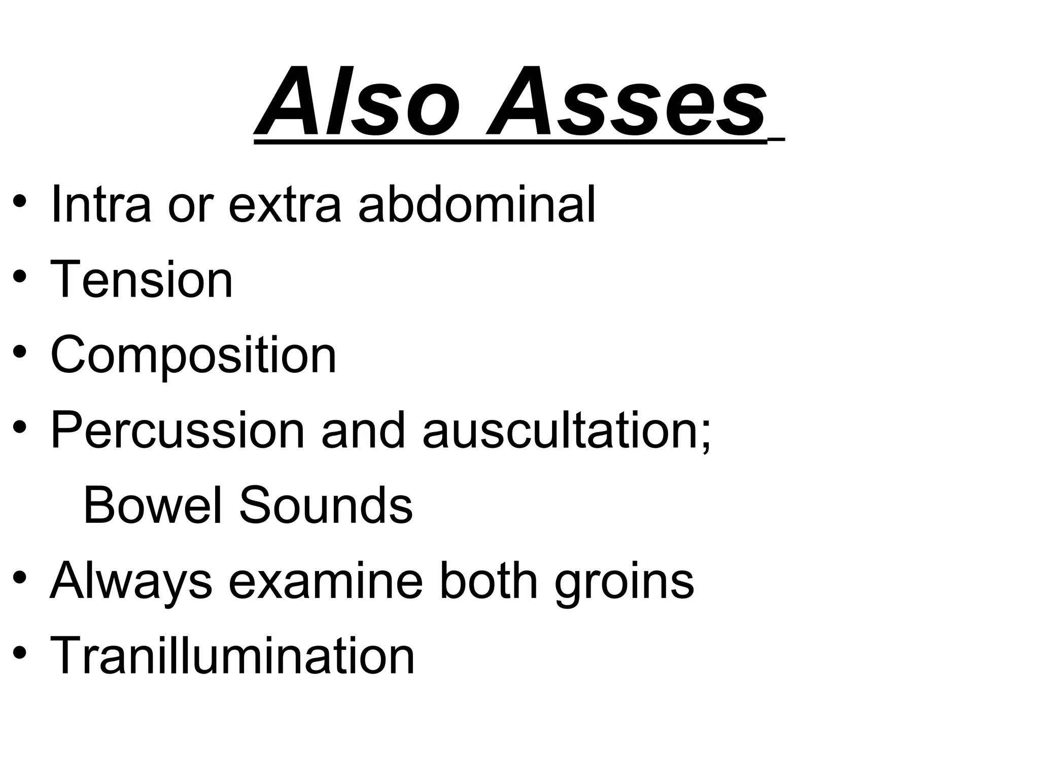 Also Asses
• Intra or extra abdominal
• Tension
• Composition
• Percussion and auscultation;
Bowel Sounds
• Always examine both groins
• Tranillumination
 