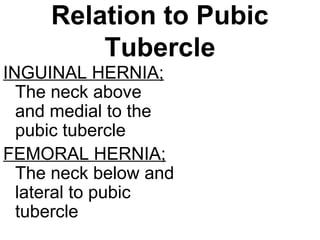 Relation to Pubic
Tubercle
INGUINAL HERNIA;
The neck above
and medial to the
pubic tubercle
FEMORAL HERNIA;
The neck below and
lateral to pubic
tubercle
 