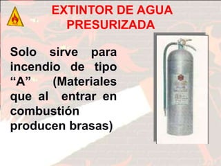 FIN
EXTINTOR DE AGUA
PRESURIZADA
Extintor de Agua
presurizada
Solo sirve para
incendio de tipo
“A” (Materiales
que al entrar en
combustión
producen brasas)
 