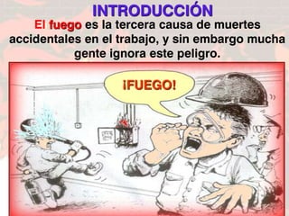FIN
INTRODUCCIÓN
El fuego es la tercera causa de muertes
accidentales en el trabajo, y sin embargo mucha
gente ignora este peligro.
¡FUEGO!
 