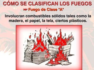 FIN
CÓMO SE CLASIFICAN LOS FUEGOS
Fuego de Clase "A"
Involucran combustibles sólidos tales como la
madera, el papel, la tela, ciertos plásticos.
 